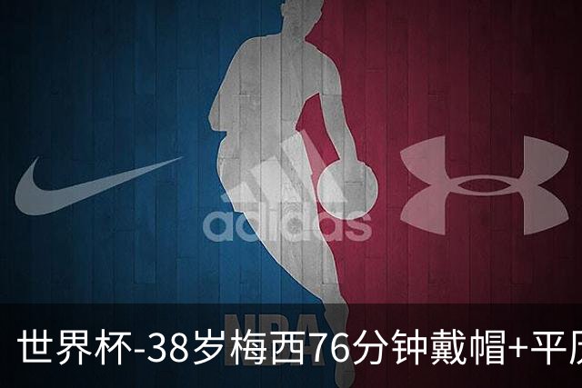 世界杯-38岁梅西76分钟戴帽+平历史纪录 阿根廷3-0阿尔及利亚
