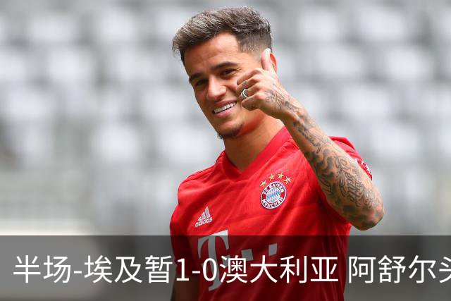 半场-埃及暂1-0澳大利亚 阿舒尔头球破门哈菲兹助攻沃尔帕托中框