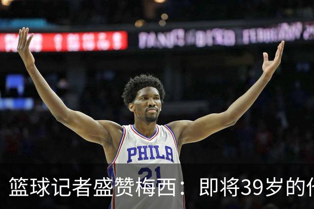 篮球记者盛赞梅西：即将39岁的他依旧无与伦比 梅西之后再无梅西
