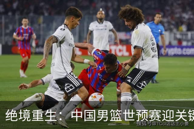 绝境重生：中国男篮世预赛迎关键第二阶段 拼搏定能破局