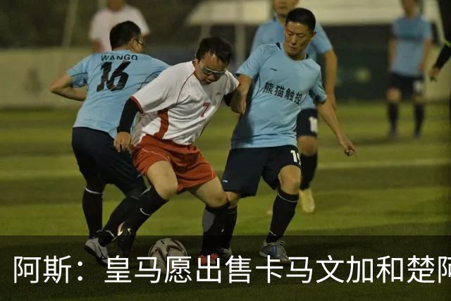 阿斯：皇马愿出售卡马文加和楚阿梅尼 只考虑外租马斯坦托诺