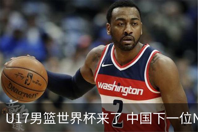 U17男篮世界杯来了 中国下一位NBA球员或就在其中